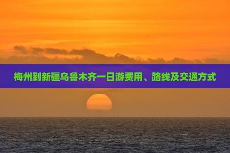 梅州到新疆乌鲁木齐一日游费用、路线及交通方式