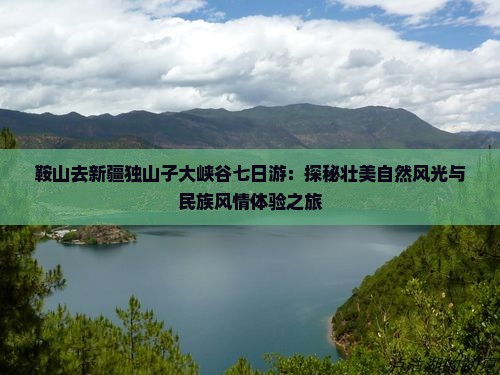 鞍山去新疆独山子大峡谷七日游：探秘壮美自然风光与民族风情体验之旅