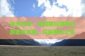 徐州出发：新疆那拉提四日游景点攻略，探秘那拉之美，畅游新疆旅游精华