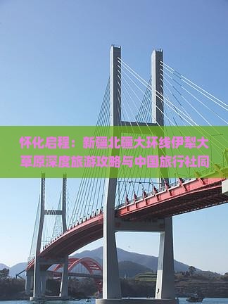 怀化启程：新疆北疆大环线伊犁大草原深度旅游攻略与中国旅行社同行