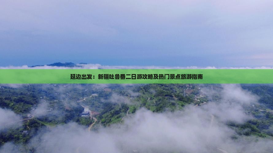 延边出发：新疆吐鲁番二日游攻略及热门景点旅游指南