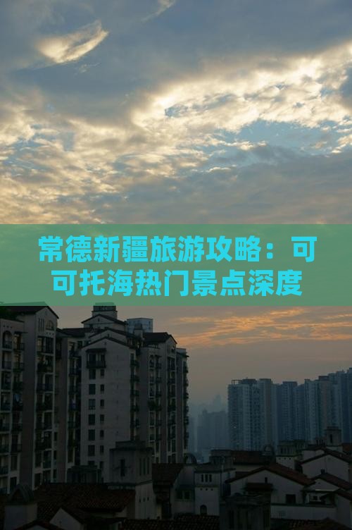 常德新疆旅游攻略：可可托海热门景点深度游