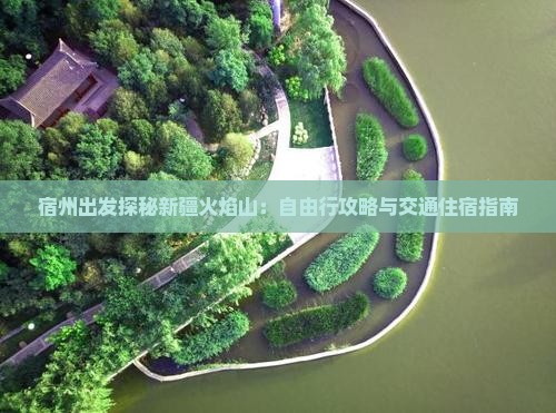 宿州出发探秘新疆火焰山：自由行攻略与交通住宿指南