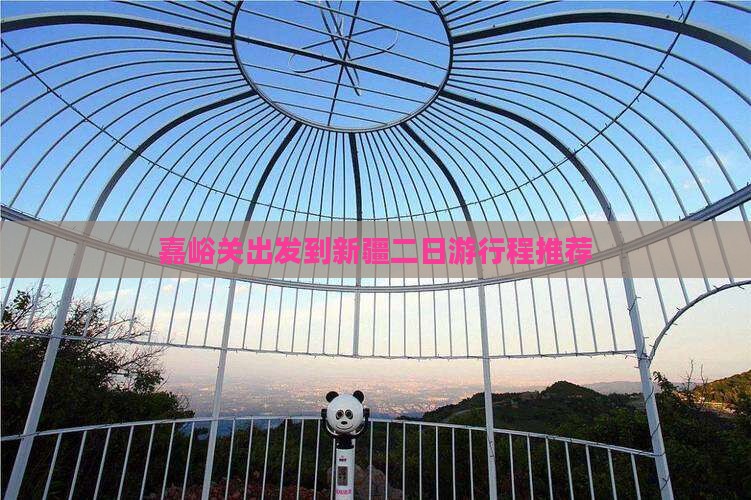 嘉峪关出发到新疆二日游行程推荐