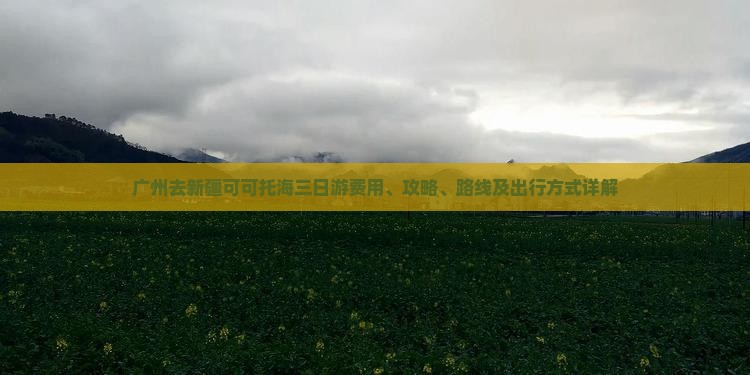 广州去新疆可可托海三日游费用、攻略、路线及出行方式详解