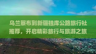 乌兰察布到新疆独库公路旅行社推荐，开启精彩旅行与旅游之旅