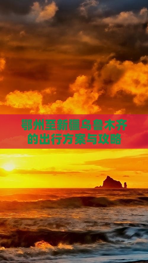 鄂州至新疆乌鲁木齐的出行方案与攻略