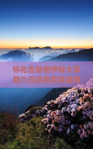 怀化去新疆伊犁大草原六日游费用及路线详解