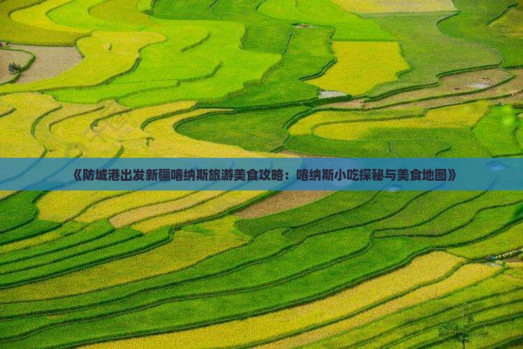 《防城港出发新疆喀纳斯旅游美食攻略：喀纳斯小吃探秘与美食地图》