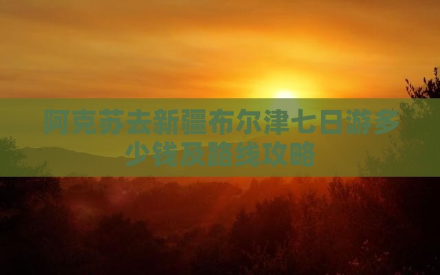 阿克苏去新疆布尔津七日游多少钱及路线攻略