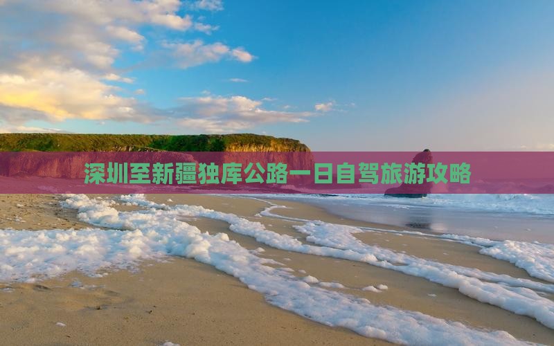 深圳至新疆独库公路一日自驾旅游攻略