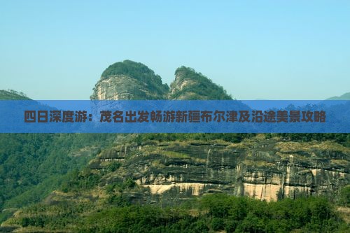 四日深度游：茂名出发畅游新疆布尔津及沿途美景攻略