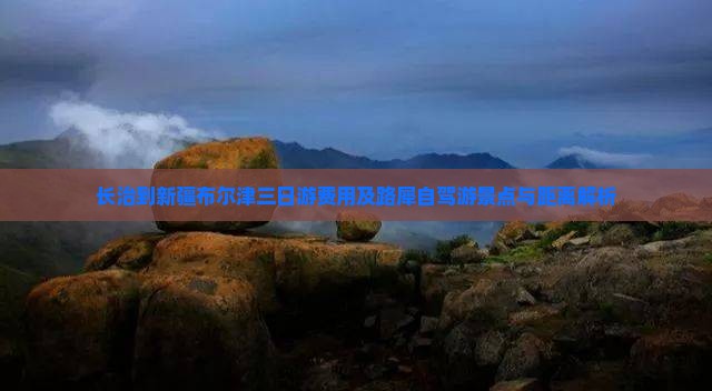长治到新疆布尔津三日游费用及路犀自驾游景点与距离解析