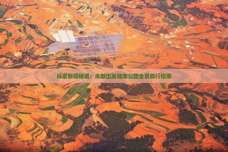 探索新疆秘境:永新出发独库公路全景旅行指南 探索新疆秘境:永新出发独库公路全景旅行指南