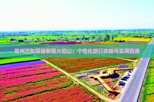 常州出发探秘新疆火焰山：个性化旅行攻略与实用指南