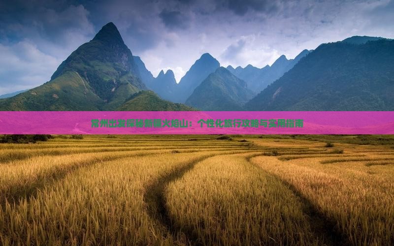 常州出发探秘新疆火焰山：个性化旅行攻略与实用指南