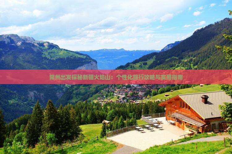常州出发探秘新疆火焰山：个性化旅行攻略与实用指南
