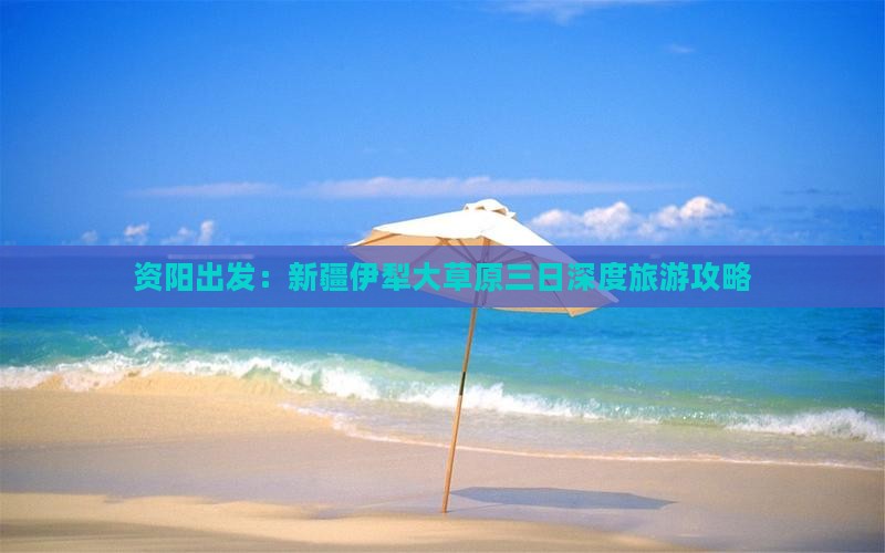 资阳出发：新疆伊犁大草原三日深度旅游攻略