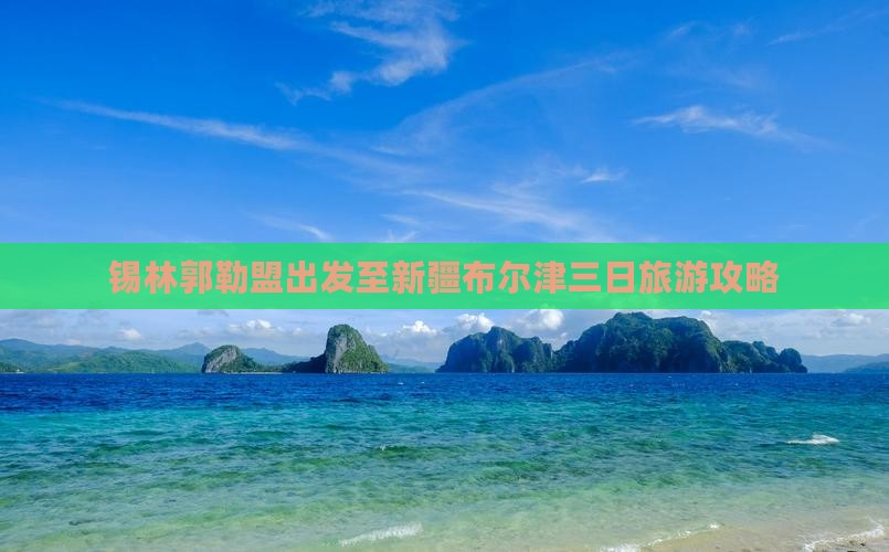 锡林郭勒盟出发至新疆布尔津三日旅游攻略
