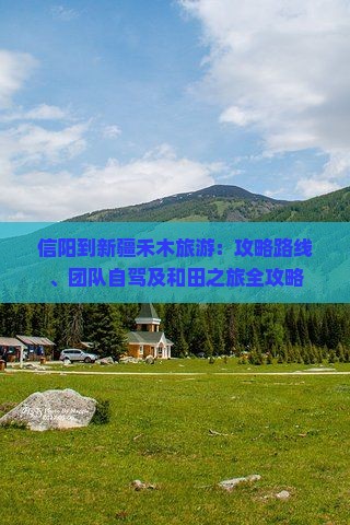 信阳到新疆禾木旅游：攻略路线、团队自驾及和田之旅全攻略