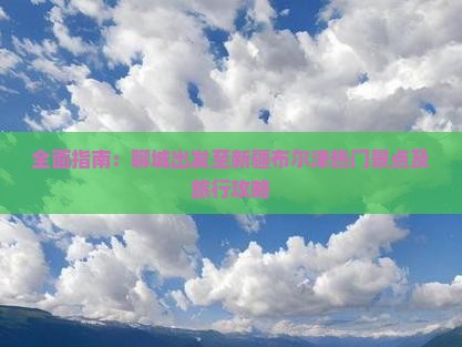 全面指南：聊城出发至新疆布尔津热门景点及旅行攻略