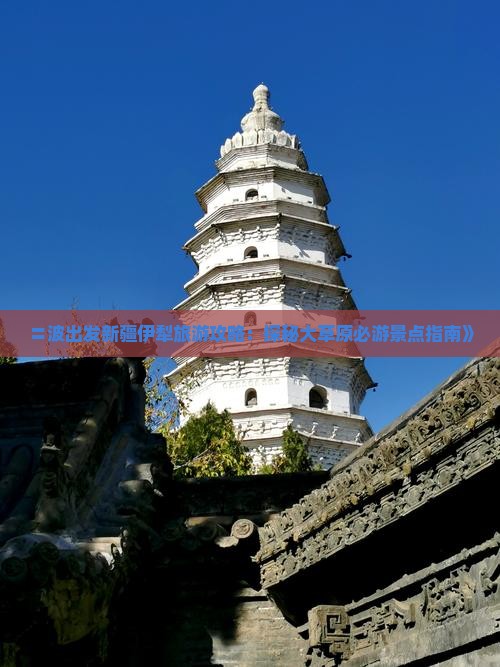 〓波出发新疆伊犁旅游攻略：探秘大草原必游景点指南》