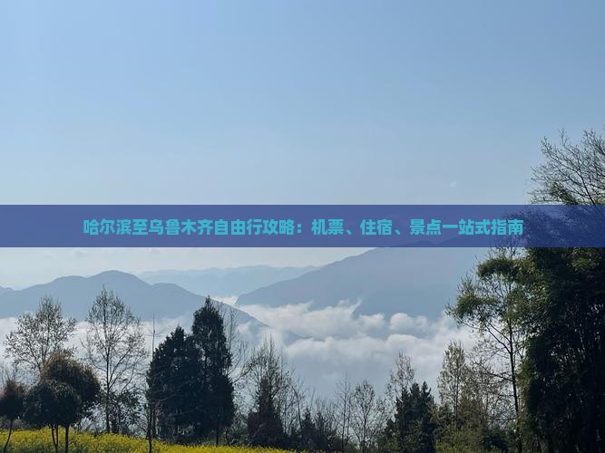哈尔滨至乌鲁木齐自由行攻略：机票、住宿、景点一站式指南