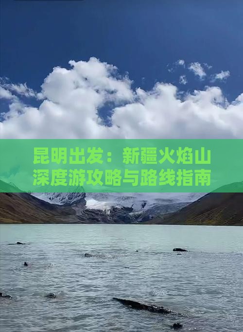 昆明出发：新疆火焰山深度游攻略与路线指南