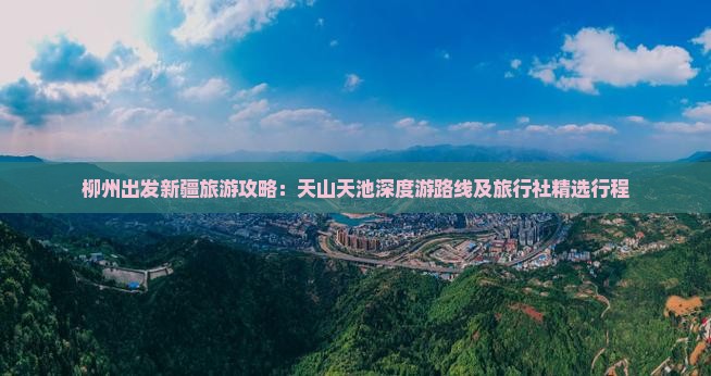 柳州出发新疆旅游攻略：天山天池深度游路线及旅行社精选行程
