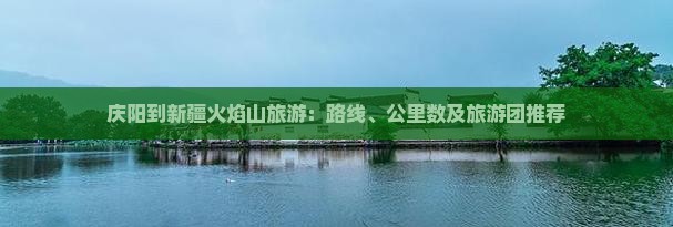 庆阳到新疆火焰山旅游：路线、公里数及旅游团推荐