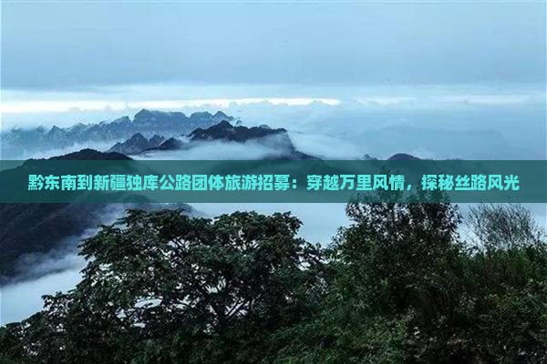 黔东南到新疆独库公路团体旅游招募：穿越万里风情，探秘丝路风光
