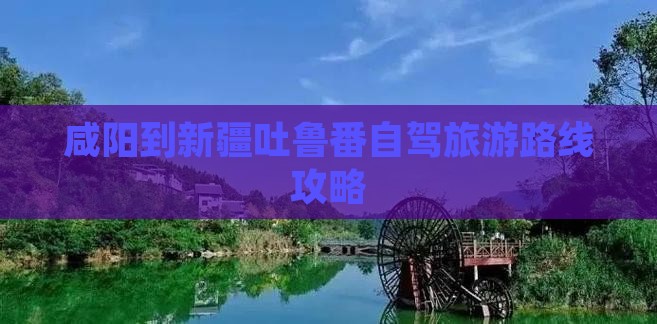 咸阳到新疆吐鲁番自驾旅游路线攻略