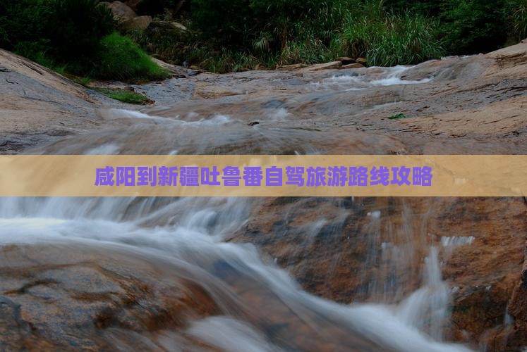 咸阳到新疆吐鲁番自驾旅游路线攻略