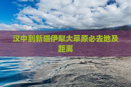 汉中到新疆伊犁大草原必去地及距离