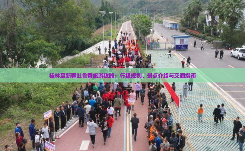 桂林至新疆吐鲁番旅游攻略：行程规划、景点介绍与交通指南
