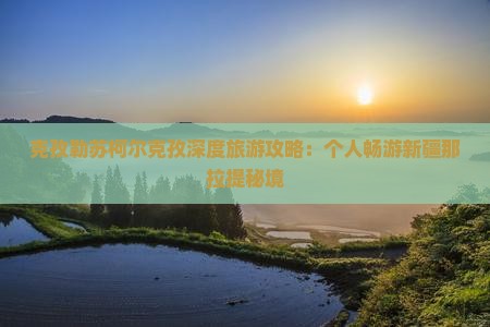 克孜勒苏柯尔克孜深度旅游攻略：个人畅游新疆那拉提秘境