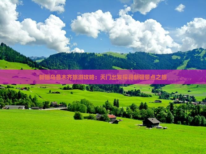 新疆乌鲁木齐旅游攻略：天门出发探寻新疆景点之旅