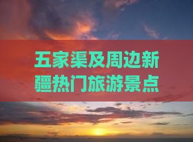 五家渠及周边新疆热门旅游景点推荐指南