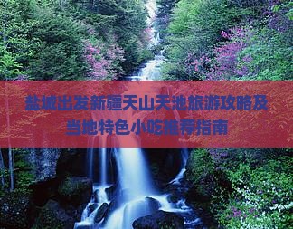 盐城出发新疆天山天池旅游攻略及当地特色小吃推荐指南