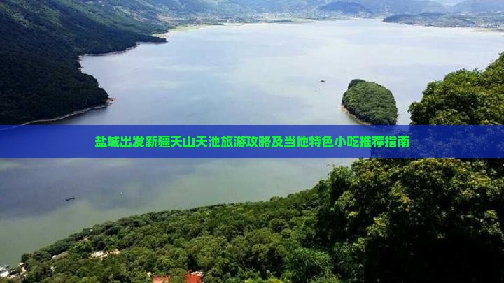盐城出发新疆天山天池旅游攻略及当地特色小吃推荐指南