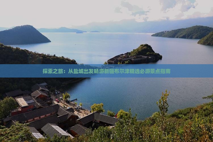 探索之旅：从盐城出发畅游新疆布尔津精选必游景点指南