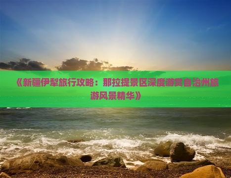 《新疆伊犁旅行攻略：那拉提景区深度游赏自治州旅游风景精华》