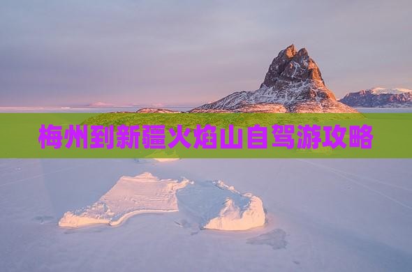 梅州到新疆火焰山自驾游攻略
