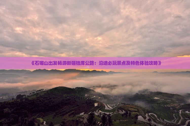 《石嘴山出发畅游新疆独库公路：沿途必玩景点及特色体验攻略》