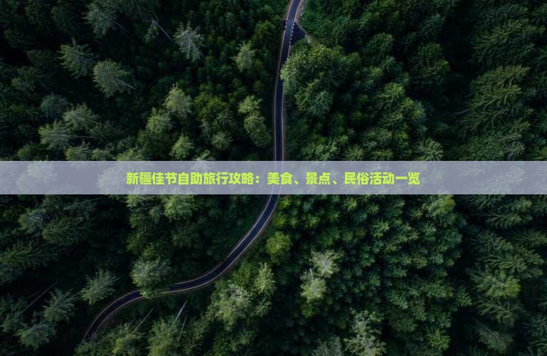 新疆佳节自助旅行攻略：美食、景点、民俗活动一览