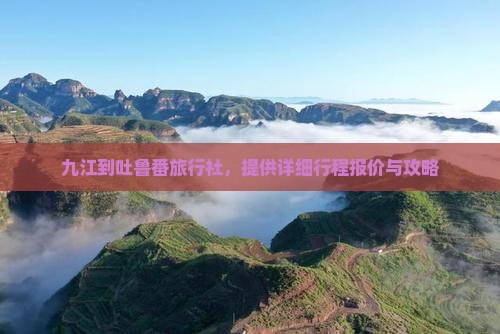 九江到吐鲁番旅行社，提供详细行程报价与攻略