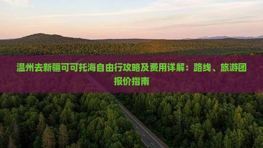 温州去新疆可可托海自由行攻略及费用详解：路线、旅游团报价指南