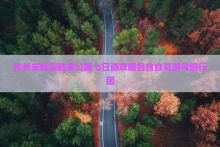杭州去新疆独库公路七日游攻略包含自驾游与旅行团