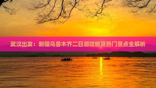 武汉出发：新疆乌鲁木齐二日游攻略及热门景点全解析
