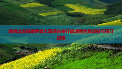 随州出发新疆伊犁大草原自由行旅游团全程攻略与预订指南